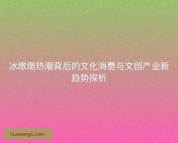 冰墩墩热潮背后的文化消费与文创产业新趋势探析 冰墩墩热潮背后的文化消费与文创产业新趋势探析