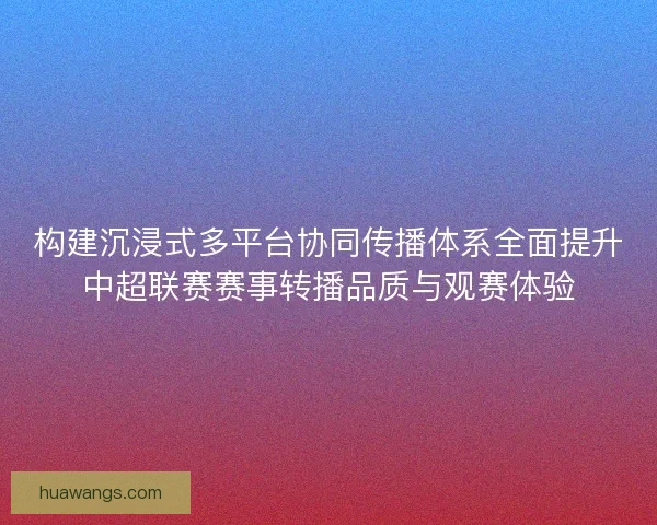构建沉浸式多平台协同传播体系全面提升中超联赛赛事转播品质与观赛体验 构建沉浸式多平台协同传播体系全面提升中超联赛赛事转播品质与观赛体验