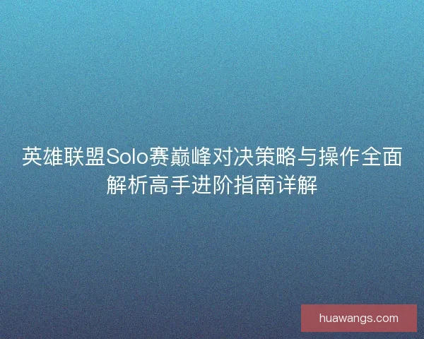 英雄联盟Solo赛巅峰对决策略与操作全面解析高手进阶指南详解 英雄联盟Solo赛巅峰对决策略与操作全面解析高手进阶指南详解