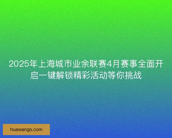2025年上海城市业余联赛4月赛事全面开启一键解锁精彩活动等你挑战