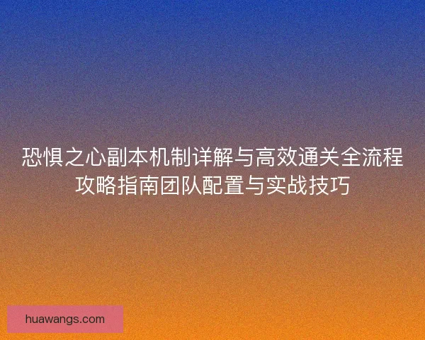 恐惧之心副本机制详解与高效通关全流程攻略指南团队配置与实战技巧 恐惧之心副本机制详解与高效通关全流程攻略指南团队配置与实战技巧