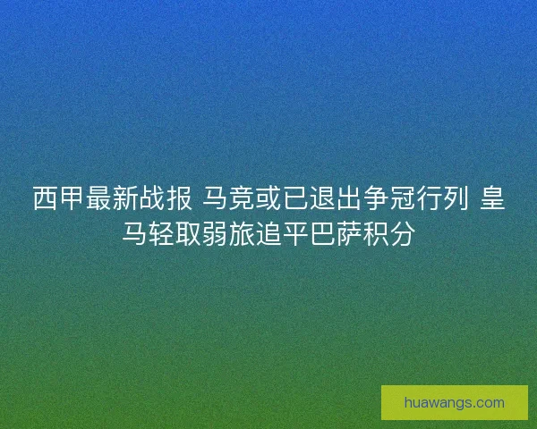 西甲最新战报 马竞或已退出争冠行列 皇马轻取弱旅追平巴萨积分 西甲最新战报 马竞或已退出争冠行列 皇马轻取弱旅追平巴萨积分
