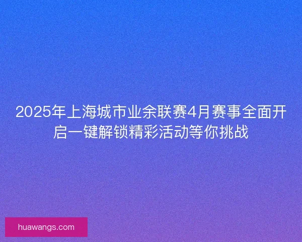 2025年上海城市业余联赛4月赛事全面开启一键解锁精彩活动等你挑战 2025年上海城市业余联赛4月赛事全面开启一键解锁精彩活动等你挑战