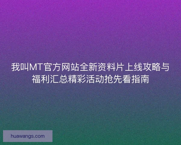 我叫MT官方网站全新资料片上线攻略与福利汇总精彩活动抢先看指南