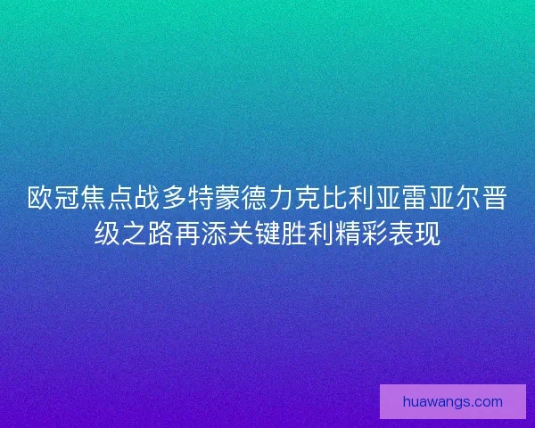 欧冠焦点战多特蒙德力克比利亚雷亚尔晋级之路再添关键胜利精彩表现