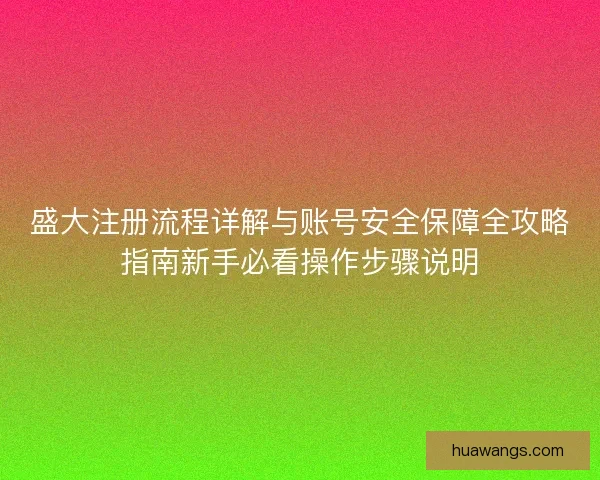 盛大注册流程详解与账号安全保障全攻略指南新手必看操作步骤说明