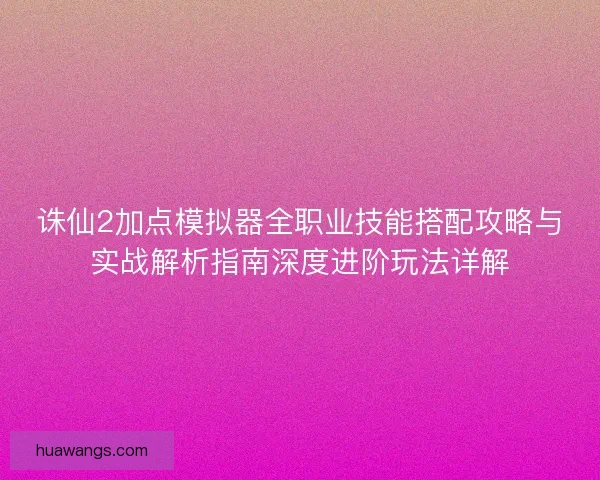 诛仙2加点模拟器全职业技能搭配攻略与实战解析指南深度进阶玩法详解
