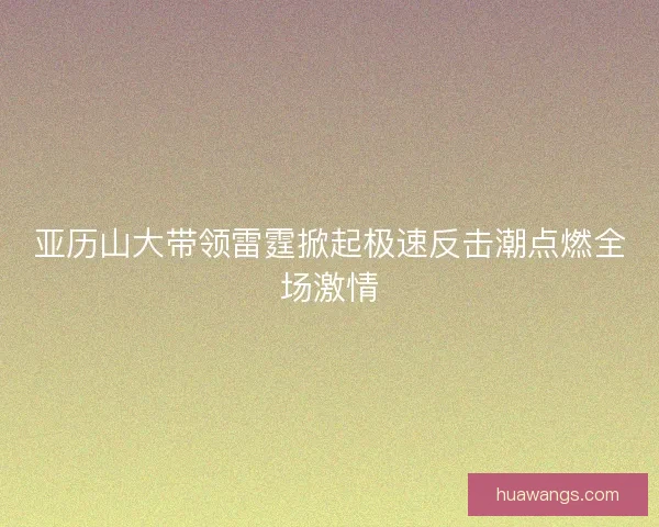 亚历山大带领雷霆掀起极速反击潮点燃全场激情 亚历山大带领雷霆掀起极速反击潮点燃全场激情