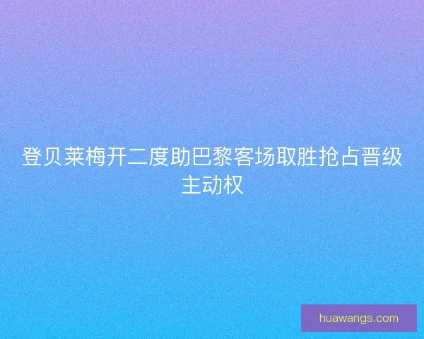 登贝莱梅开二度助巴黎客场取胜抢占晋级主动权