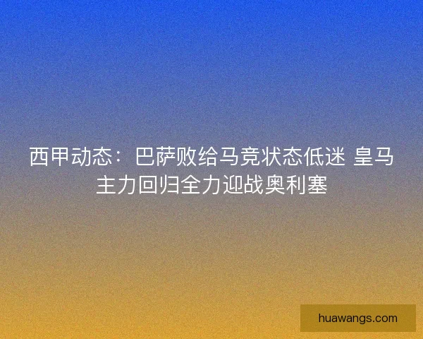 西甲动态：巴萨败给马竞状态低迷 皇马主力回归全力迎战奥利塞