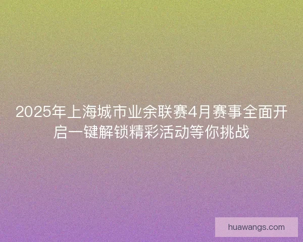 2025年上海城市业余联赛4月赛事全面开启一键解锁精彩活动等你挑战 2025年上海城市业余联赛4月赛事全面开启一键解锁精彩活动等你挑战