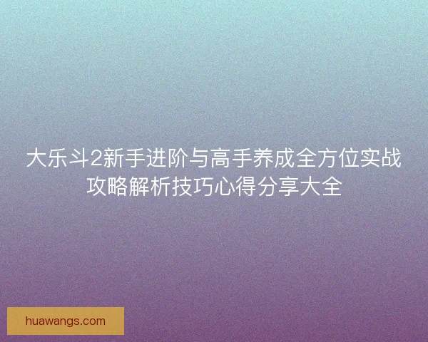 大乐斗2新手进阶与高手养成全方位实战攻略解析技巧心得分享大全 大乐斗2新手进阶与高手养成全方位实战攻略解析技巧心得分享大全