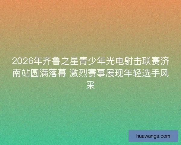 2026年齐鲁之星青少年光电射击联赛济南站圆满落幕 激烈赛事展现年轻选手风采