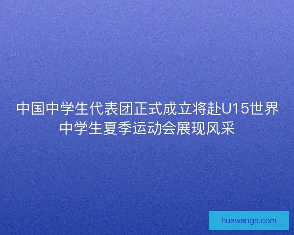 中国中学生代表团正式成立将赴U15世界中学生夏季运动会展现风采 中国中学生代表团正式成立将赴U15世界中学生夏季运动会展现风采