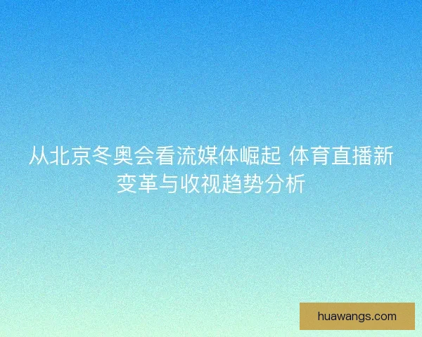 从北京冬奥会看流媒体崛起 体育直播新变革与收视趋势分析 从北京冬奥会看流媒体崛起 体育直播新变革与收视趋势分析