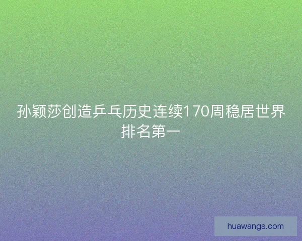 孙颖莎创造乒乓历史连续170周稳居世界排名第一