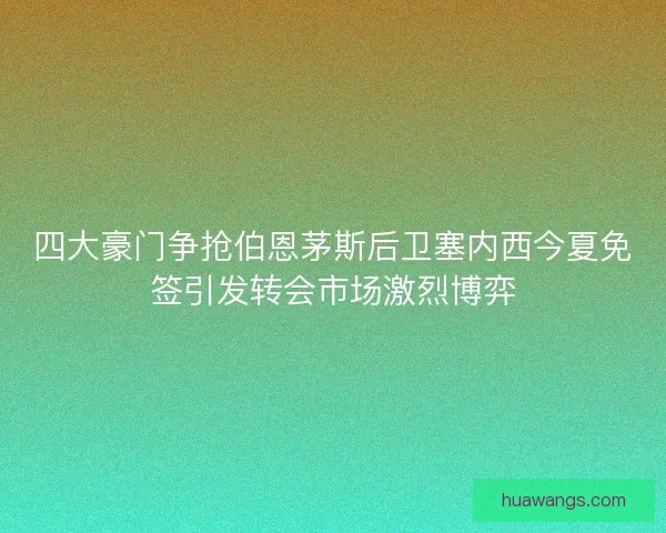 四大豪门争抢伯恩茅斯后卫塞内西今夏免签引发转会市场激烈博弈 四大豪门争抢伯恩茅斯后卫塞内西今夏免签引发转会市场激烈博弈
