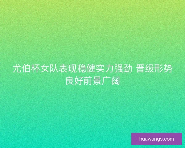 尤伯杯女队表现稳健实力强劲 晋级形势良好前景广阔 尤伯杯女队表现稳健实力强劲 晋级形势良好前景广阔