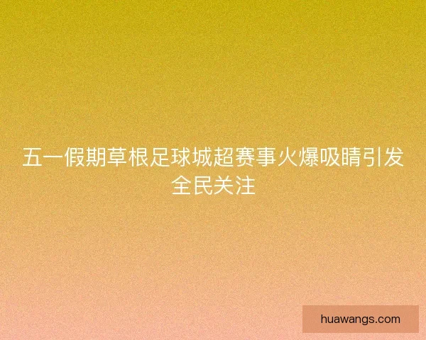五一假期草根足球城超赛事火爆吸睛引发全民关注 五一假期草根足球城超赛事火爆吸睛引发全民关注
