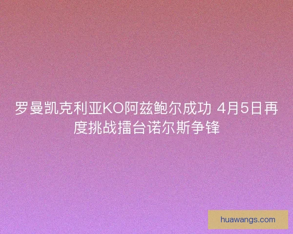 罗曼凯克利亚KO阿兹鲍尔成功 4月5日再度挑战擂台诺尔斯争锋